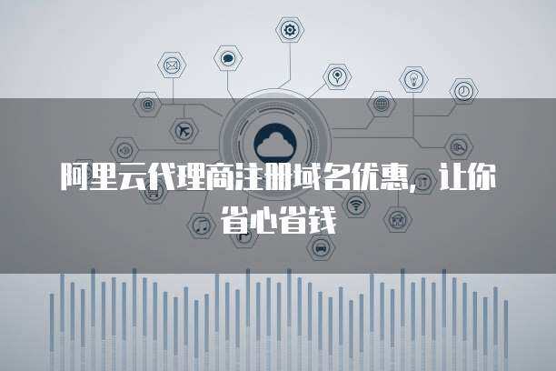 代理商注冊域名優(yōu)惠 省心省錢，輕松擁有專屬網(wǎng)絡(luò)標(biāo)識(shí)